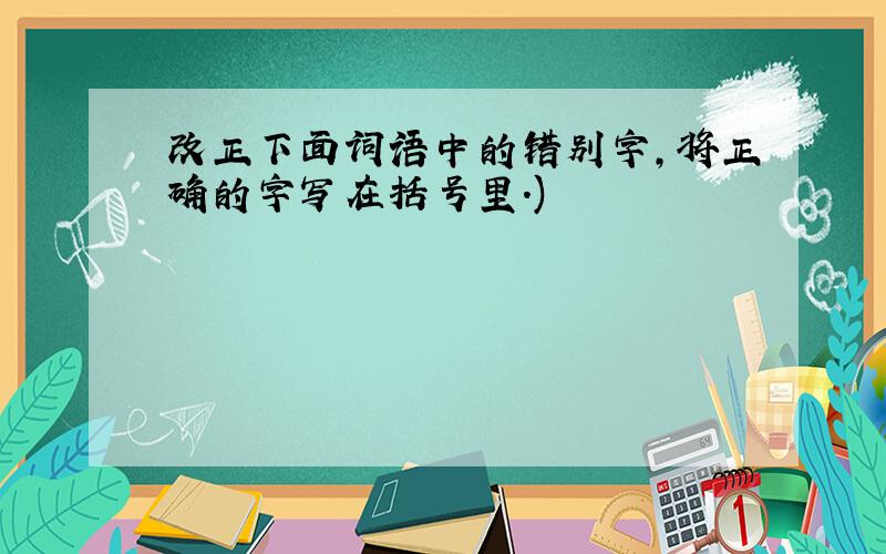 改正下面词语中的错别字,将正确的字写在括号里.)