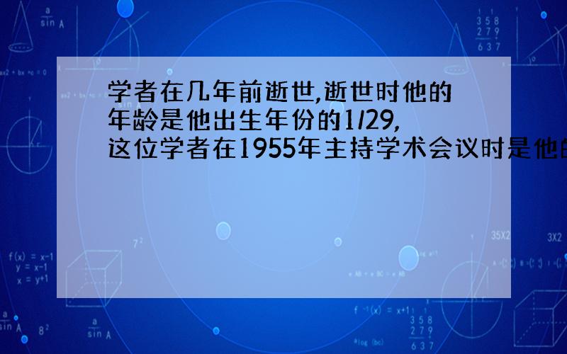 学者在几年前逝世,逝世时他的年龄是他出生年份的1/29,这位学者在1955年主持学术会议时是他的多少岁?