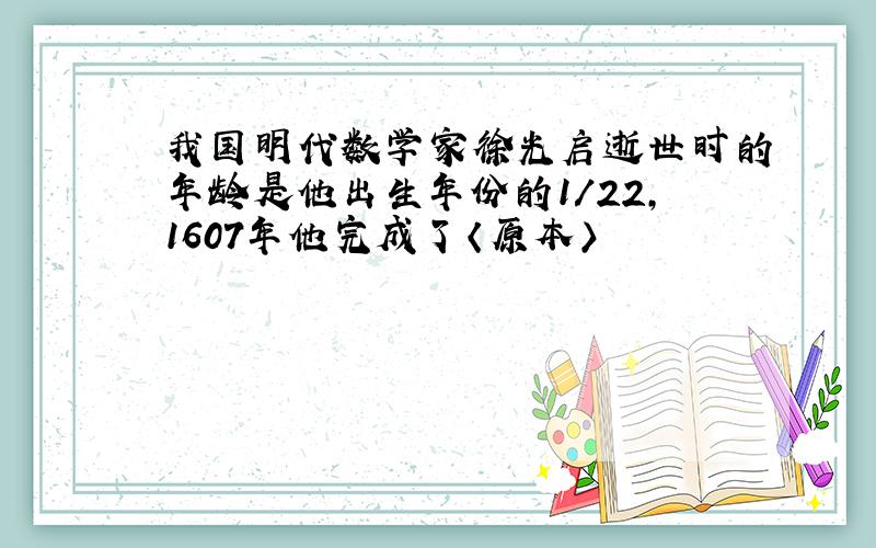 我国明代数学家徐光启逝世时的年龄是他出生年份的1/22,1607年他完成了〈原本〉