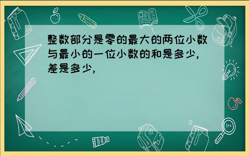 整数部分是零的最大的两位小数与最小的一位小数的和是多少,差是多少,