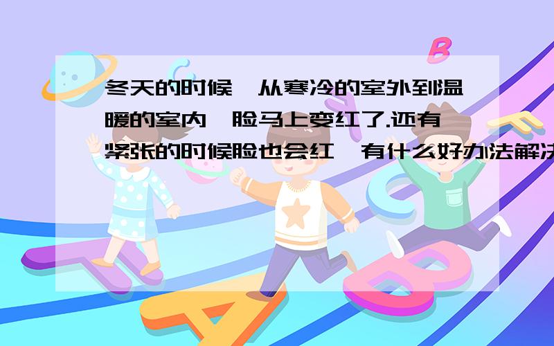 冬天的时候,从寒冷的室外到温暖的室内,脸马上变红了.还有紧张的时候脸也会红,有什么好办法解决?