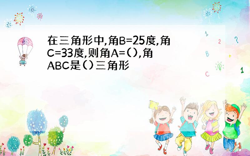 在三角形中,角B=25度,角C=33度,则角A=(),角ABC是()三角形