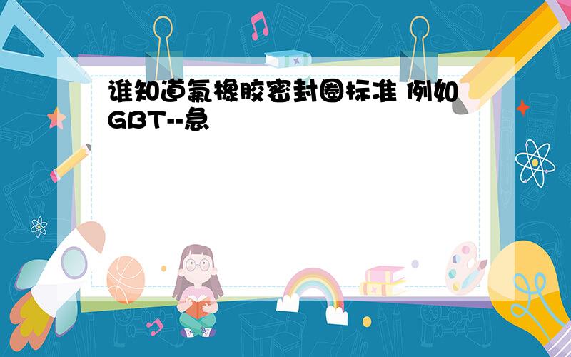 谁知道氟橡胶密封圈标准 例如GBT--急