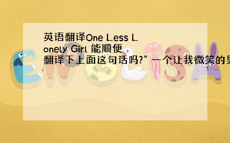 英语翻译One Less Lonely Girl 能顺便翻译下上面这句话吗?