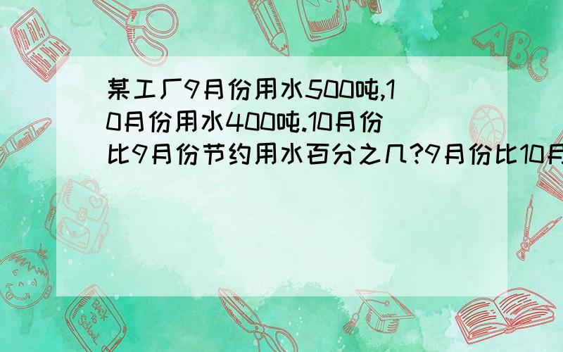 某工厂9月份用水500吨,10月份用水400吨.10月份比9月份节约用水百分之几?9月份比10月份多用水百分之几?