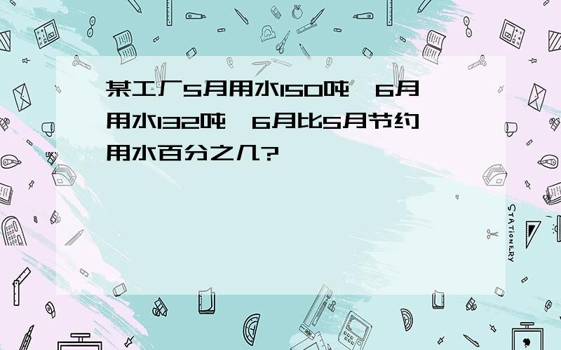 某工厂5月用水150吨,6月用水132吨,6月比5月节约用水百分之几?