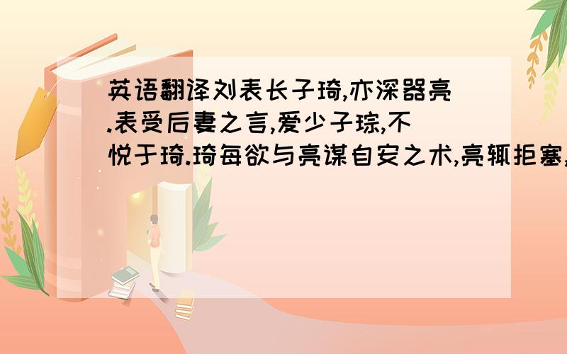 英语翻译刘表长子琦,亦深器亮.表受后妻之言,爱少子琮,不悦于琦.琦每欲与亮谋自安之术,亮辄拒塞,未与处昼.琦乃将亮游观后