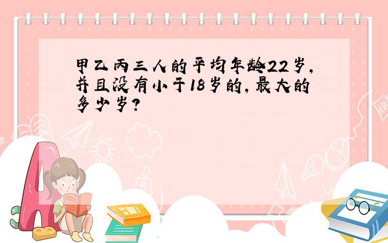 甲乙丙三人的平均年龄22岁,并且没有小于18岁的,最大的多少岁?