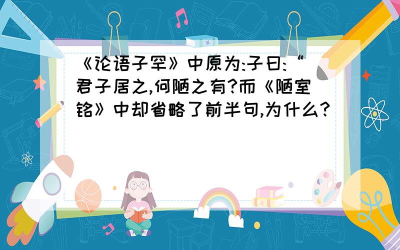 《论语子罕》中原为:子曰:“君子居之,何陋之有?而《陋室铭》中却省略了前半句,为什么?