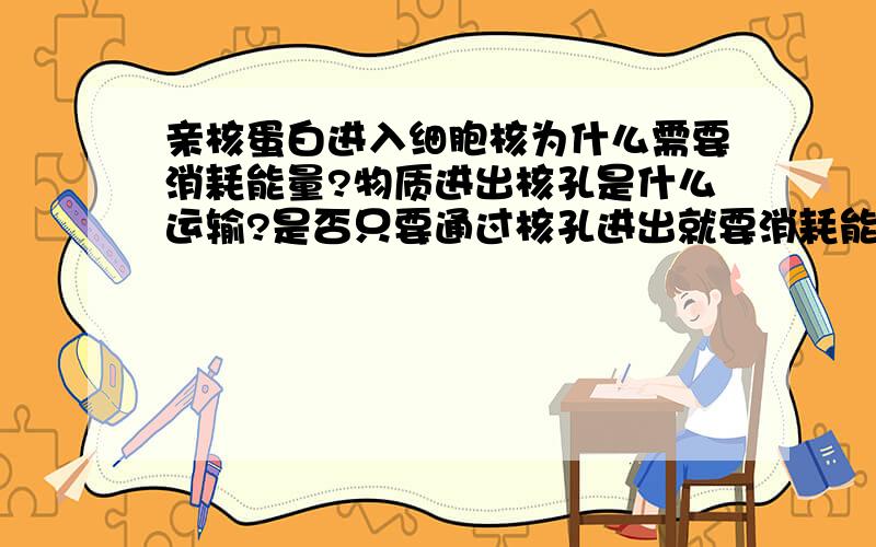 亲核蛋白进入细胞核为什么需要消耗能量?物质进出核孔是什么运输?是否只要通过核孔进出就要消耗能量?