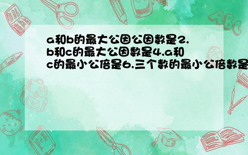 a和b的最大公因公因数是2.b和c的最大公因数是4.a和c的最小公倍是6.三个数的最小公倍数是60.这三个数是多少