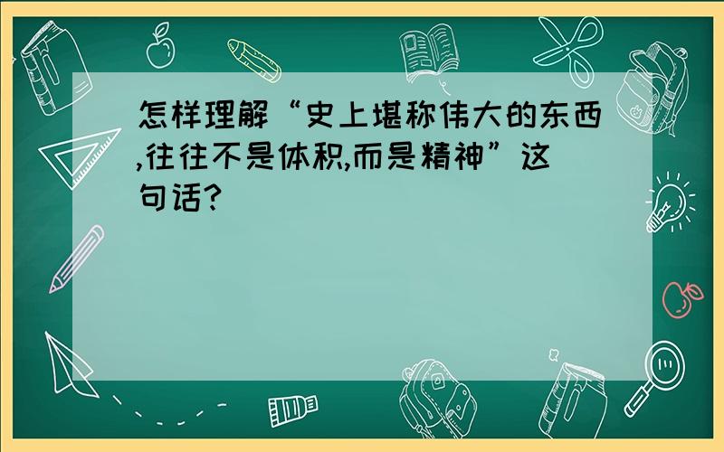 怎样理解“史上堪称伟大的东西,往往不是体积,而是精神”这句话?