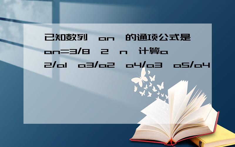 已知数列{an}的通项公式是an=3/8*2^n,计算a2/a1,a3/a2,a4/a3,a5/a4