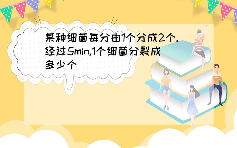 某种细菌每分由1个分成2个.经过5min,1个细菌分裂成多少个