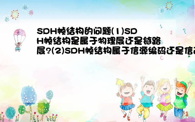 SDH帧结构的问题(1)SDH帧结构是属于物理层还是链路层?(2)SDH帧结构属于信源编码还是信道编码,还是都不属于?