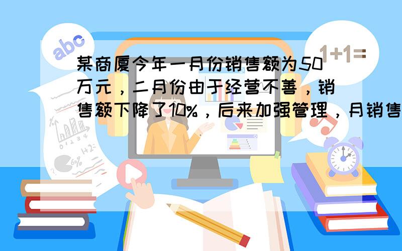 某商厦今年一月份销售额为50万元，二月份由于经营不善，销售额下降了10%，后来加强管理，月销售额大幅上升，到四月份销售额