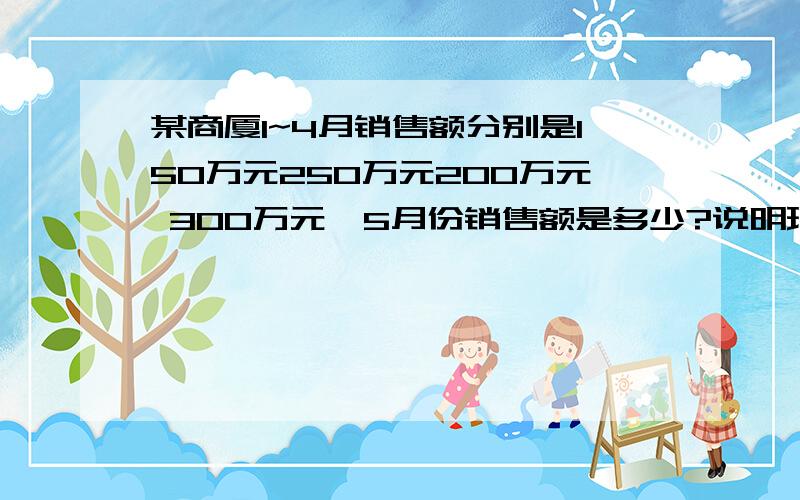 某商厦1~4月销售额分别是150万元250万元200万元 300万元,5月份销售额是多少?说明理由