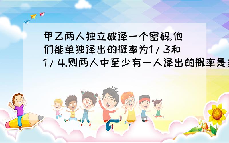 甲乙两人独立破译一个密码,他们能单独译出的概率为1/3和1/4.则两人中至少有一人译出的概率是多少?