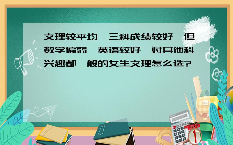 文理较平均,三科成绩较好,但数学偏弱,英语较好,对其他科兴趣都一般的女生文理怎么选?