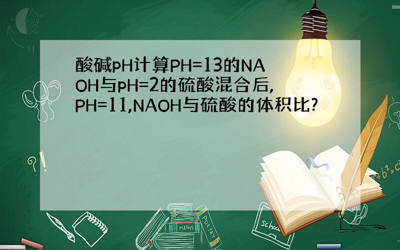 酸碱pH计算PH=13的NAOH与pH=2的硫酸混合后,PH=11,NAOH与硫酸的体积比?