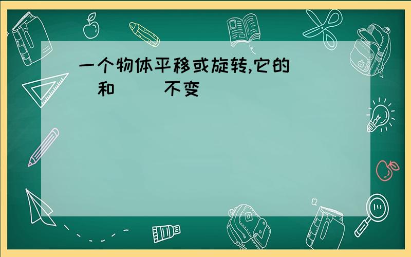 一个物体平移或旋转,它的( )和( )不变