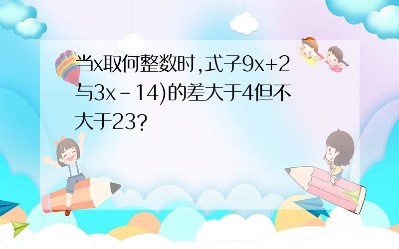 当x取何整数时,式子9x+2与3x-14)的差大于4但不大于23?