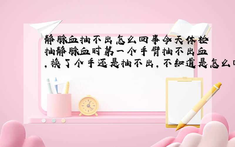 静脉血抽不出怎么回事今天体检抽静脉血时第一个手臂抽不出血,换了个手还是抽不出,不知道是怎么回事,会不会是血脂太浓了?