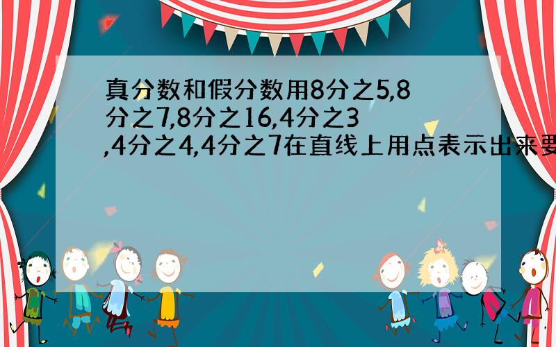 真分数和假分数用8分之5,8分之7,8分之16,4分之3,4分之4,4分之7在直线上用点表示出来要画图哟