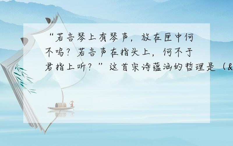 “若言琴上有琴声，放在匣中何不鸣？若言声在指头上，何不于君指上听？”这首宋诗蕴涵的哲理是（  &nb