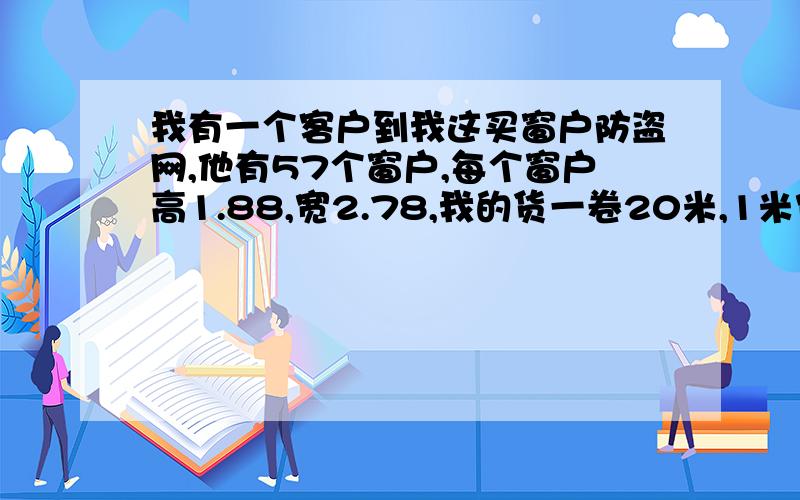 我有一个客户到我这买窗户防盗网,他有57个窗户,每个窗户高1.88,宽2.78,我的货一卷20米,1米宽,.不够高的地方