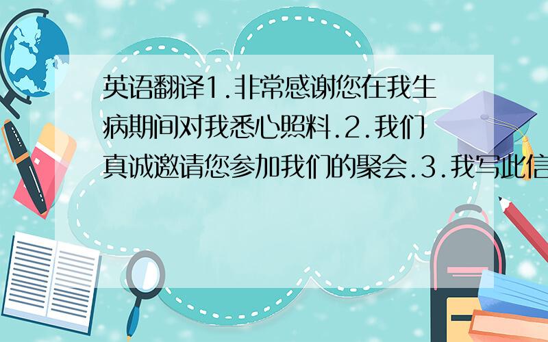 英语翻译1.非常感谢您在我生病期间对我悉心照料.2.我们真诚邀请您参加我们的聚会.3.我写此信是要投诉隔壁房间的噪音问题