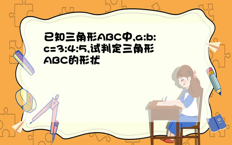 已知三角形ABC中,a:b:c=3:4:5,试判定三角形ABC的形状