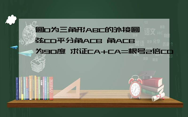 圆O为三角形ABC的外接圆,弦CD平分角ACB 角ACB为90度 求证CA+CA=根号2倍CD