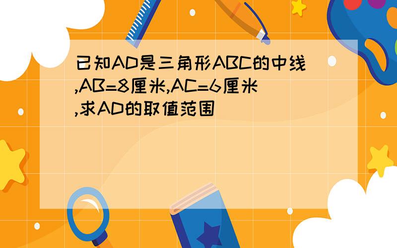 已知AD是三角形ABC的中线,AB=8厘米,AC=6厘米,求AD的取值范围