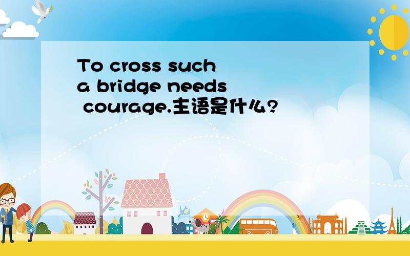 To cross such a bridge needs courage.主语是什么?