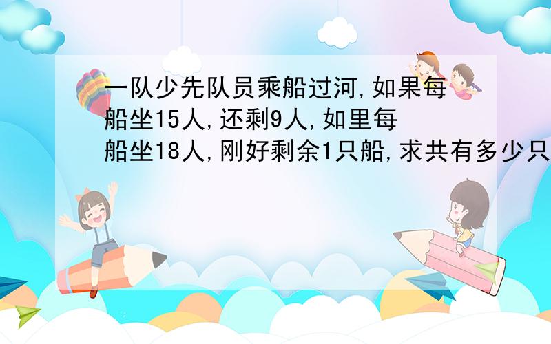 一队少先队员乘船过河,如果每船坐15人,还剩9人,如里每船坐18人,刚好剩余1只船,求共有多少只船?(列方程解决问题)