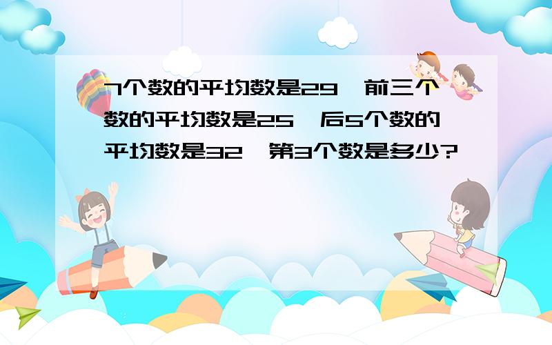 7个数的平均数是29,前三个数的平均数是25,后5个数的平均数是32,第3个数是多少?