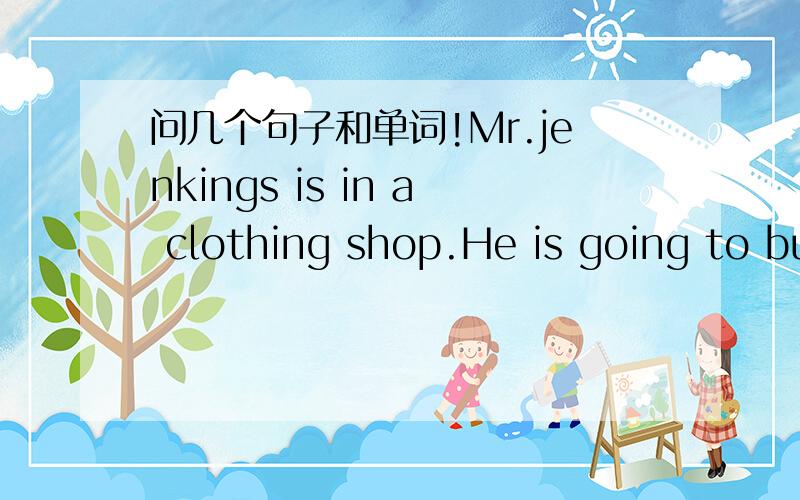 问几个句子和单词!Mr.jenkings is in a clothing shop.He is going to bu