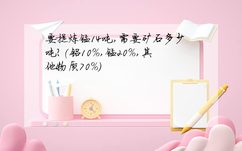 要提炼锰14吨,需要矿石多少吨?(铝10%,锰20%,其他物质70%)