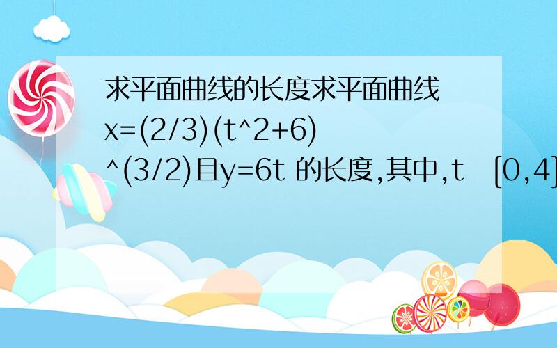 求平面曲线的长度求平面曲线 x=(2/3)(t^2+6)^(3/2)且y=6t 的长度,其中,tϵ[0,4]