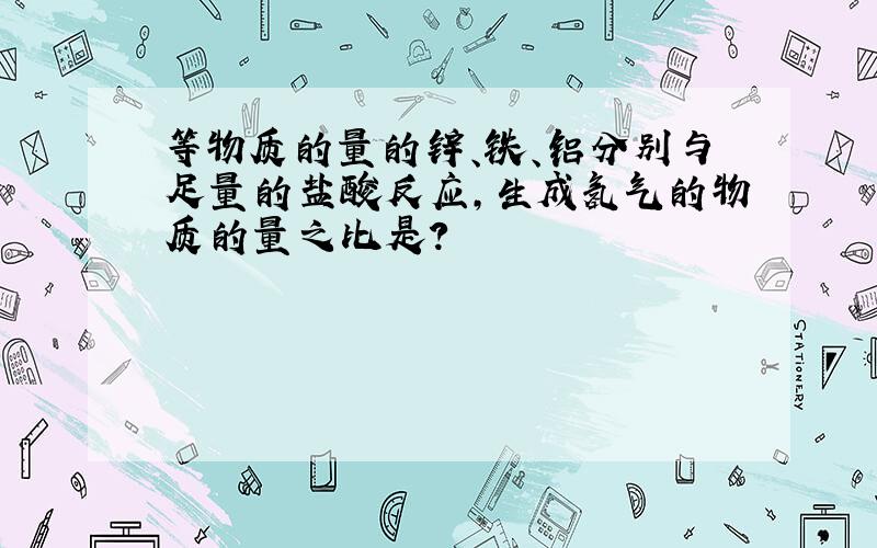 等物质的量的锌、铁、铝分别与足量的盐酸反应,生成氢气的物质的量之比是?