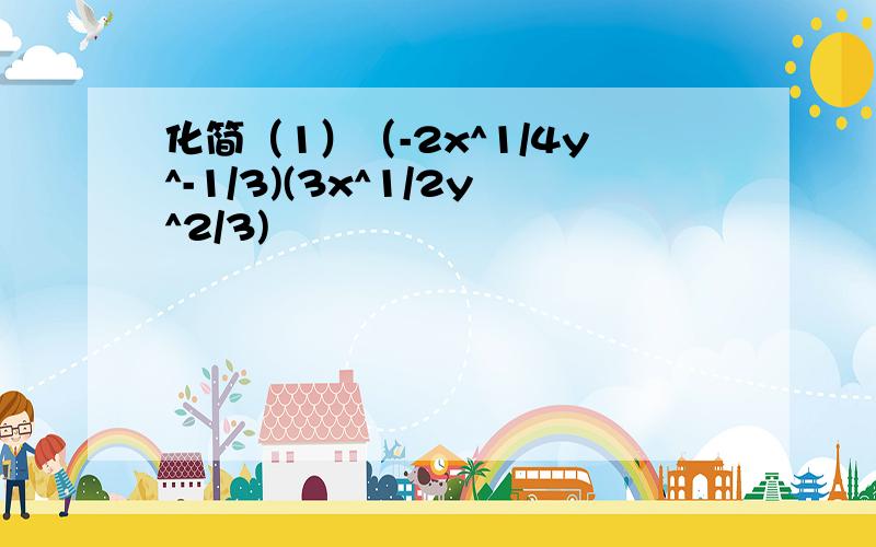 化简（1）（-2x^1/4y^-1/3)(3x^1/2y^2/3)