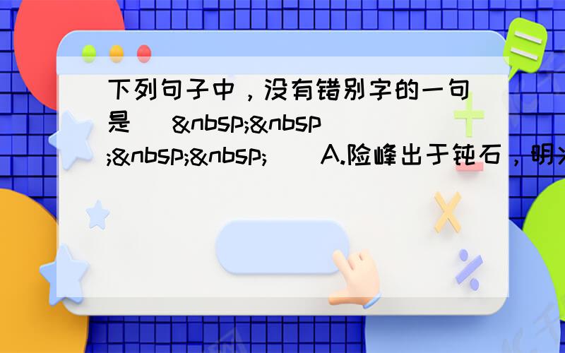 下列句子中，没有错别字的一句是 [     ] A.险峰出于钝石，明火炽于暗木，