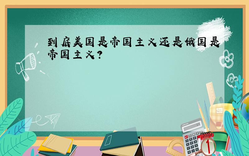 到底美国是帝国主义还是俄国是帝国主义?