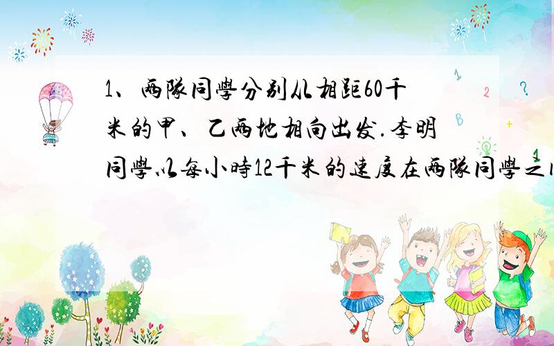 1、两队同学分别从相距60千米的甲、乙两地相向出发.李明同学以每小时12千米的速度在两队同学之间不断往返送信.如果李明从