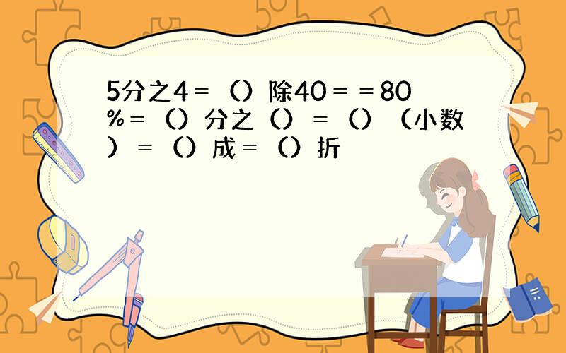 5分之4＝（）除40＝＝80%＝（）分之（）＝（）（小数）＝（）成＝（）折