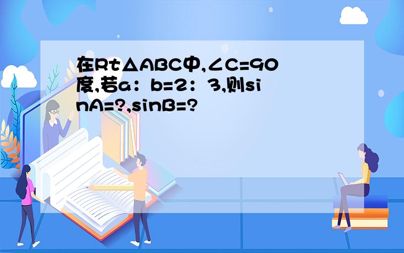 在Rt△ABC中,∠C=90度,若a：b=2：3,则sinA=?,sinB=?