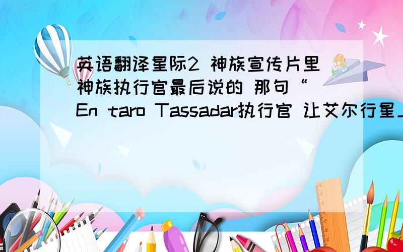 英语翻译星际2 神族宣传片里神族执行官最后说的 那句“ En taro Tassadar执行官 让艾尔行星上的光辉闪耀吧