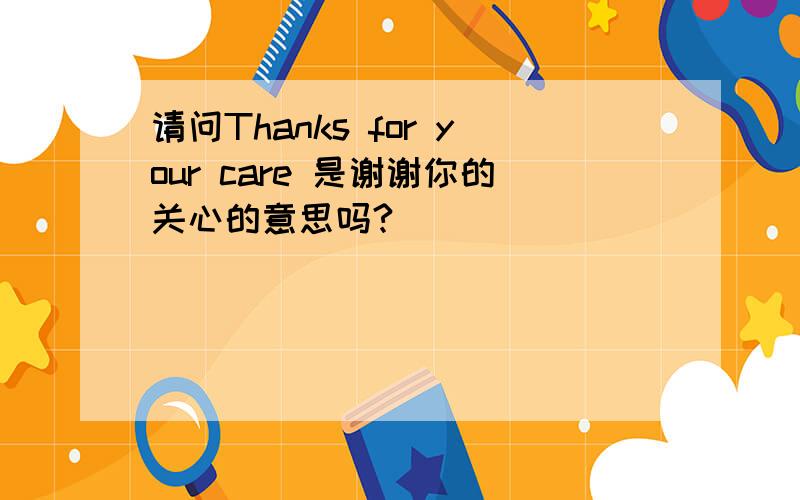 请问Thanks for your care 是谢谢你的关心的意思吗?