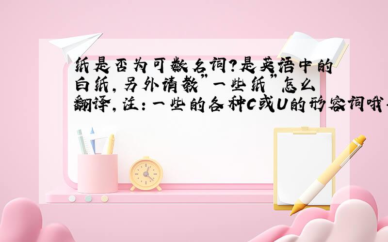 纸是否为可数名词?是英语中的白纸，另外请教”一些纸”怎么翻译，注：一些的各种C或U的形容词哦～～～～